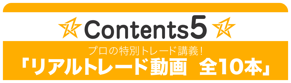 Contents 5:プロの特別トレード講義！「リアルトレード動画　全10本」