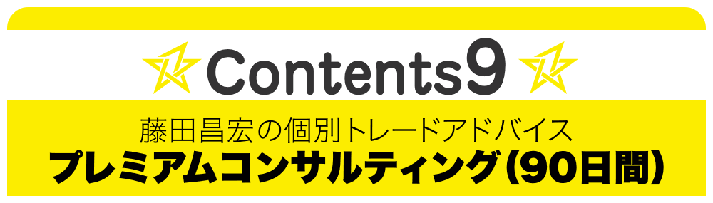 Contents 9:藤田昌宏の個別トレードアドバイスプレミアムコンサルティング（90日間）