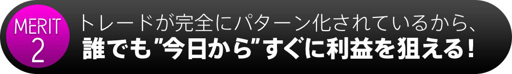 メリット2トレードが完全にパターン化されているから、誰でも”今日から”すぐに利益を狙える！