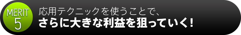 メリット5応用テクニックを使うことで、さらに大きな利益を狙っていく！