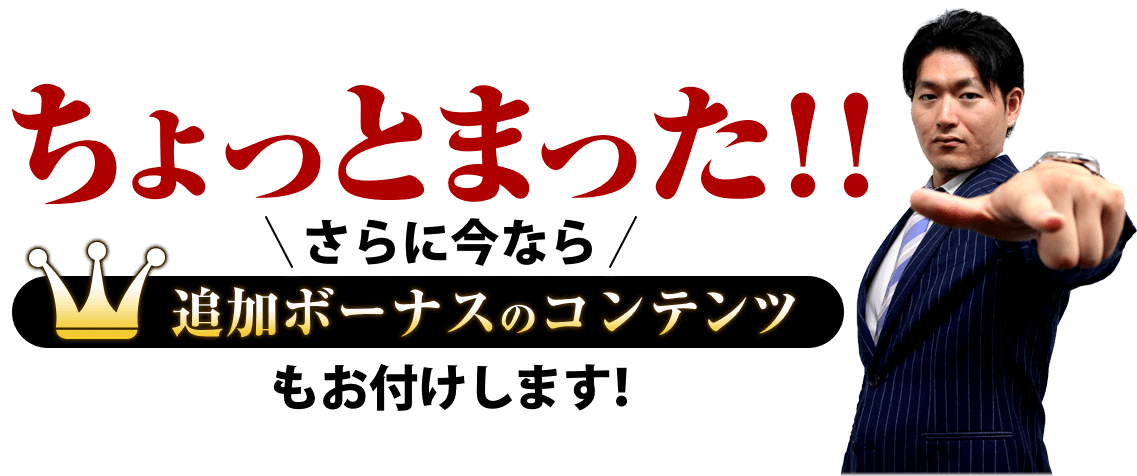 ちょっとまった！！さらに今なら追加ボーナスの
					コンテンツもお付けします！
